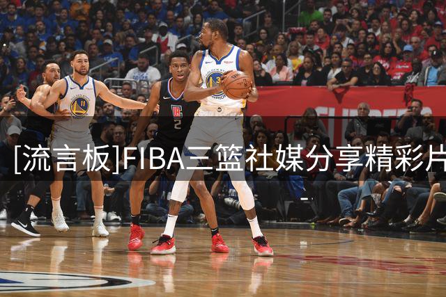 [流言板]FIBA三篮社媒分享精彩片段：这么随意就出手？
